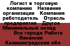 Логист в торговую компанию › Название организации ­ Компания-работодатель › Отрасль предприятия ­ Другое › Минимальный оклад ­ 35 000 - Все города Работа » Вакансии   . Калининградская обл.,Приморск г.